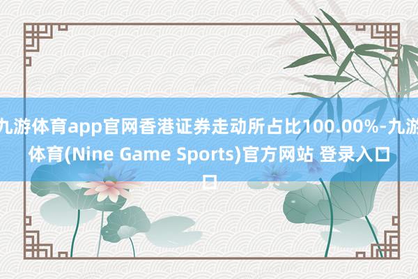 九游体育app官网香港证券走动所占比100.00%-九游体育(Nine Game Sports)官方网站 登录入口