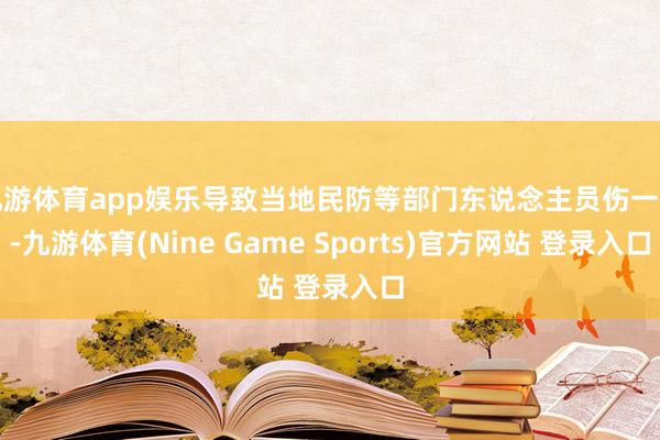 九游体育app娱乐导致当地民防等部门东说念主员伤一火-九游体育(Nine Game Sports)官方网站 登录入口