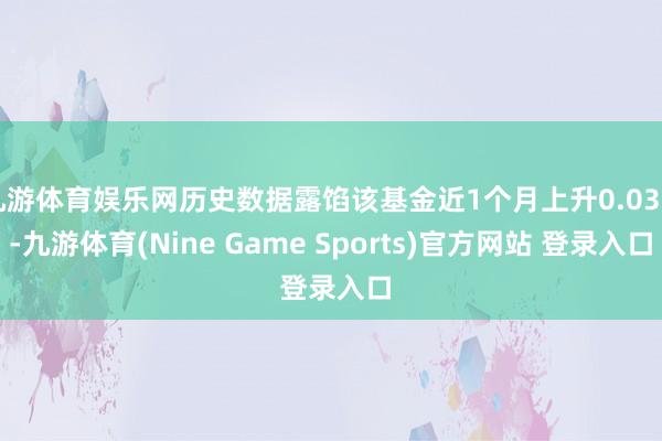 九游体育娱乐网历史数据露馅该基金近1个月上升0.03%-九游体育(Nine Game Sports)官方网站 登录入口