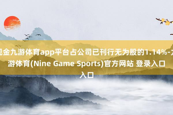 现金九游体育app平台占公司已刊行无为股的1.14%-九游体育(Nine Game Sports)官方网站 登录入口