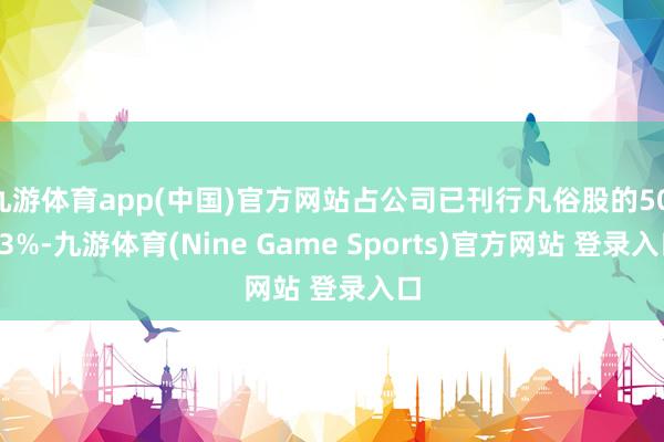 九游体育app(中国)官方网站占公司已刊行凡俗股的50.83%-九游体育(Nine Game Sports)官方网站 登录入口