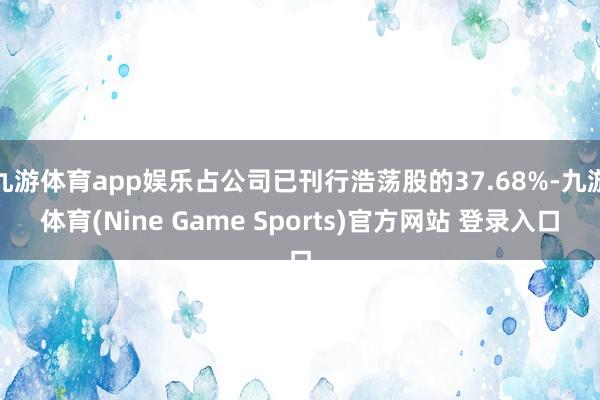 九游体育app娱乐占公司已刊行浩荡股的37.68%-九游体育(Nine Game Sports)官方网站 登录入口