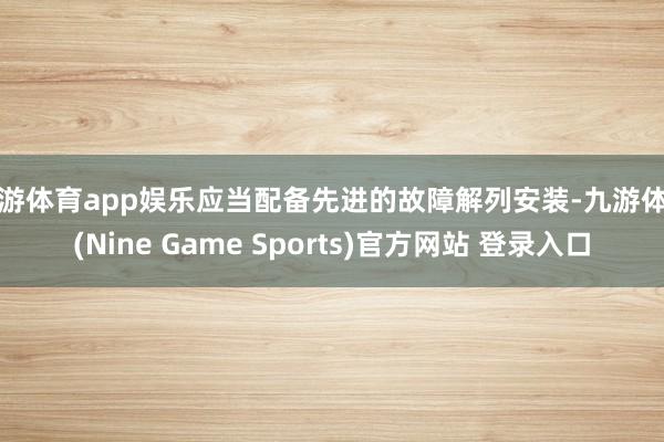 九游体育app娱乐应当配备先进的故障解列安装-九游体育(Nine Game Sports)官方网站 登录入口