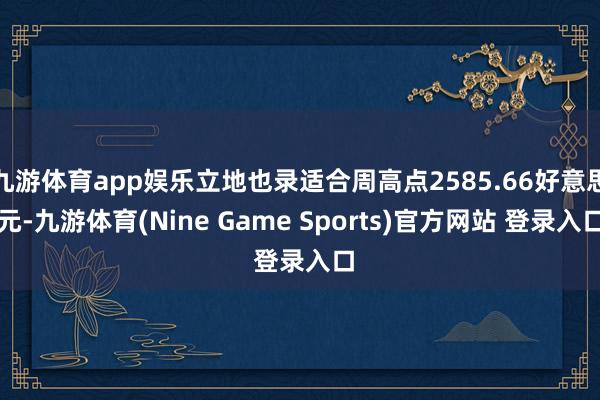 九游体育app娱乐立地也录适合周高点2585.66好意思元-九游体育(Nine Game Sports)官方网站 登录入口