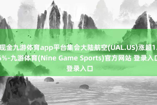 现金九游体育app平台集会大陆航空(UAL.US)涨超1.6%-九游体育(Nine Game Sports)官方网站 登录入口