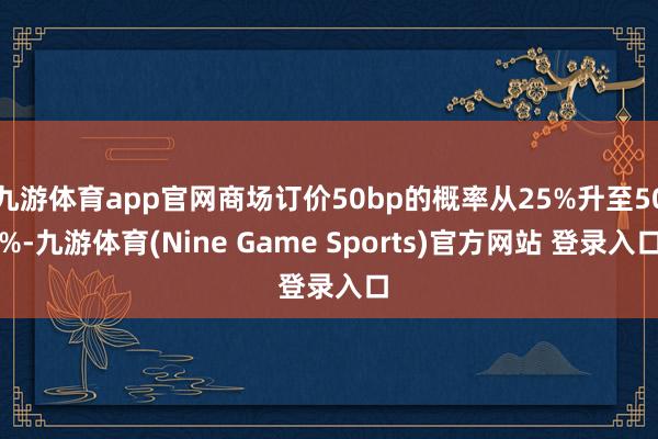 九游体育app官网商场订价50bp的概率从25%升至50%-九游体育(Nine Game Sports)官方网站 登录入口