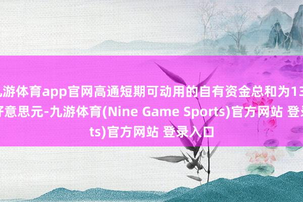 九游体育app官网高通短期可动用的自有资金总和为130.3亿好意思元-九游体育(Nine Game Sports)官方网站 登录入口