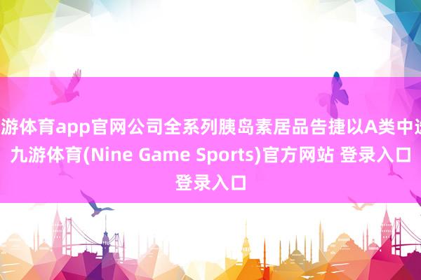 九游体育app官网公司全系列胰岛素居品告捷以A类中选-九游体育(Nine Game Sports)官方网站 登录入口