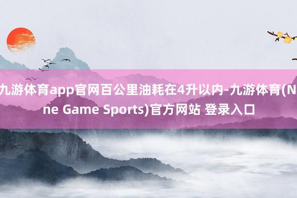 九游体育app官网百公里油耗在4升以内-九游体育(Nine Game Sports)官方网站 登录入口