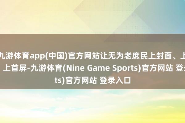 九游体育app(中国)官方网站让无为老庶民上封面、上开屏、上首屏-九游体育(Nine Game Sports)官方网站 登录入口