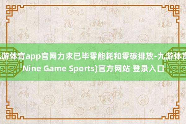 九游体育app官网力求已毕零能耗和零碳排放-九游体育(Nine Game Sports)官方网站 登录入口