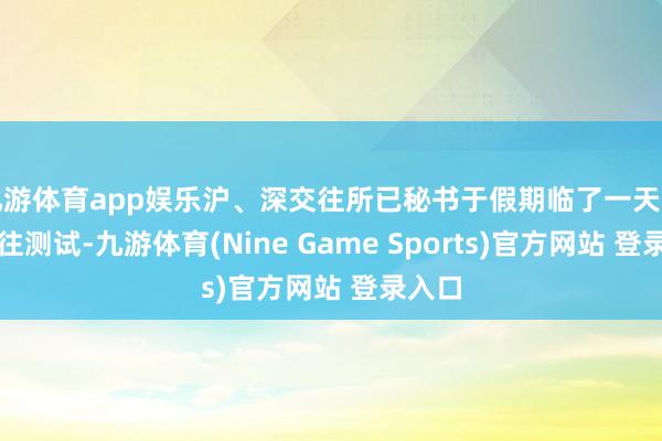九游体育app娱乐沪、深交往所已秘书于假期临了一天开展交往测试-九游体育(Nine Game Sports)官方网站 登录入口