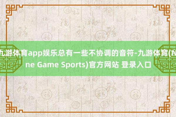 九游体育app娱乐总有一些不协调的音符-九游体育(Nine Game Sports)官方网站 登录入口