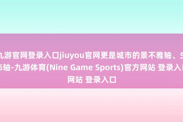 九游官网登录入口jiuyou官网更是城市的景不雅轴、生态轴-九游体育(Nine Game Sports)官方网站 登录入口