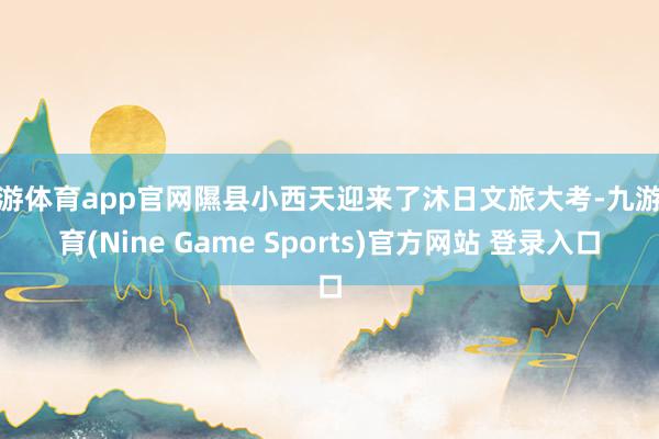 九游体育app官网隰县小西天迎来了沐日文旅大考-九游体育(Nine Game Sports)官方网站 登录入口