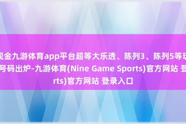 现金九游体育app平台超等大乐透、陈列3、陈列5等玩法中奖号码出炉-九游体育(Nine Game Sports)官方网站 登录入口