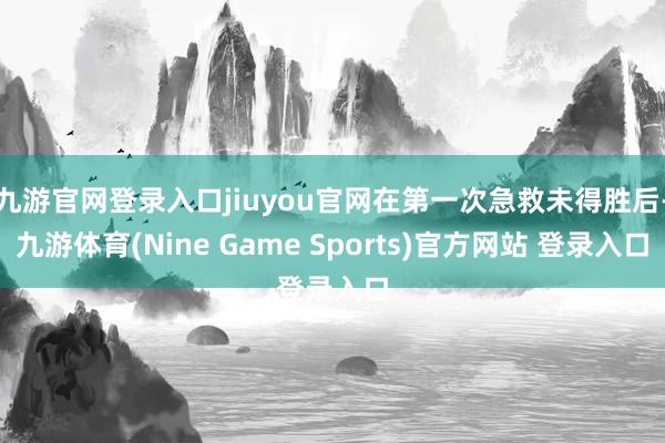 九游官网登录入口jiuyou官网在第一次急救未得胜后-九游体育(Nine Game Sports)官方网站 登录入口