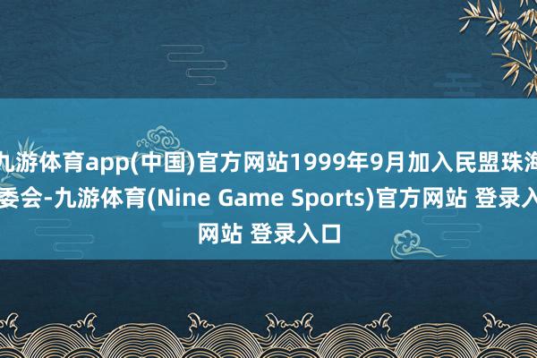 九游体育app(中国)官方网站1999年9月加入民盟珠海市委会-九游体育(Nine Game Sports)官方网站 登录入口