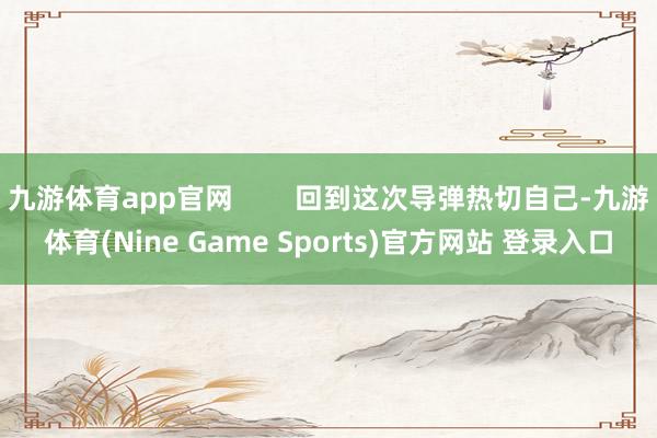 九游体育app官网        回到这次导弹热切自己-九游体育(Nine Game Sports)官方网站 登录入口