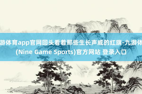 九游体育app官网回头看着那些生长声威的红旗-九游体育(Nine Game Sports)官方网站 登录入口