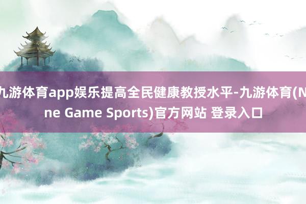 九游体育app娱乐提高全民健康教授水平-九游体育(Nine Game Sports)官方网站 登录入口