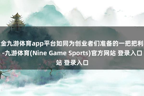 现金九游体育app平台如同为创业者们准备的一把把利器-九游体育(Nine Game Sports)官方网站 登录入口