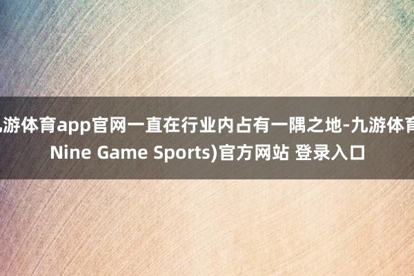 九游体育app官网一直在行业内占有一隅之地-九游体育(Nine Game Sports)官方网站 登录入口