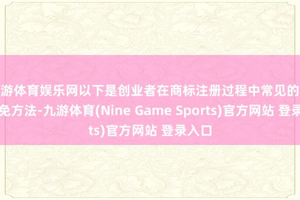 九游体育娱乐网以下是创业者在商标注册过程中常见的坑及幸免方法-九游体育(Nine Game Sports)官方网站 登录入口