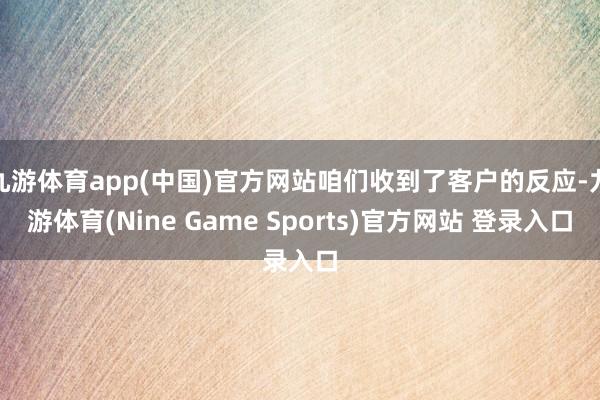 九游体育app(中国)官方网站咱们收到了客户的反应-九游体育(Nine Game Sports)官方网站 登录入口