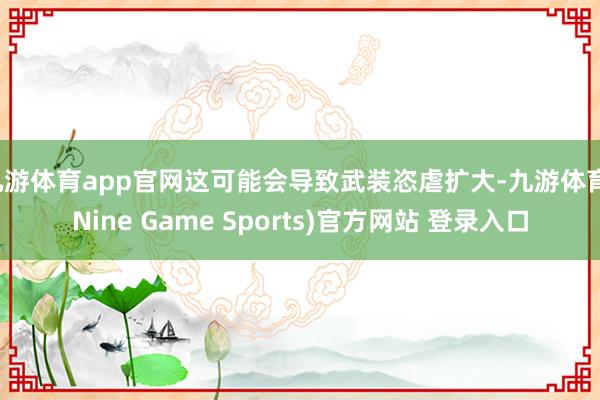 九游体育app官网这可能会导致武装恣虐扩大-九游体育(Nine Game Sports)官方网站 登录入口