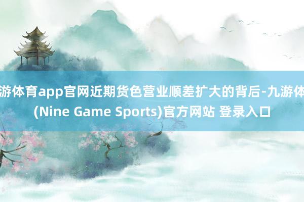 九游体育app官网近期货色营业顺差扩大的背后-九游体育(Nine Game Sports)官方网站 登录入口