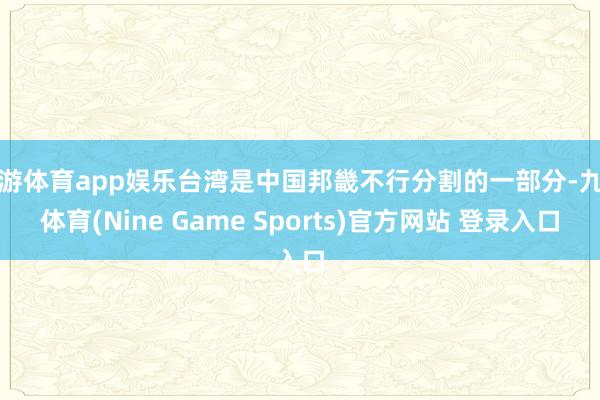 九游体育app娱乐台湾是中国邦畿不行分割的一部分-九游体育(Nine Game Sports)官方网站 登录入口