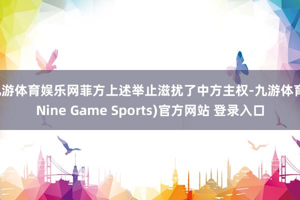 九游体育娱乐网菲方上述举止滋扰了中方主权-九游体育(Nine Game Sports)官方网站 登录入口