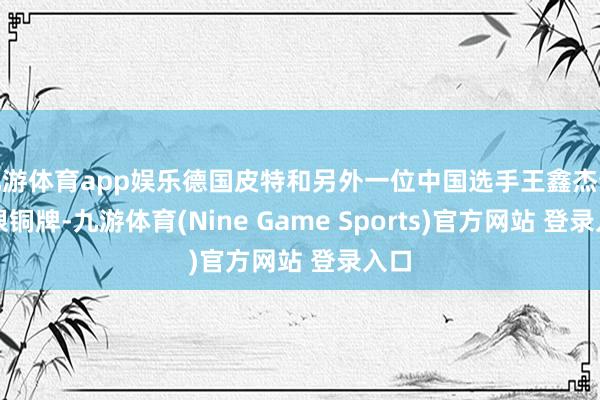 九游体育app娱乐德国皮特和另外一位中国选手王鑫杰分获银铜牌-九游体育(Nine Game Sports)官方网站 登录入口