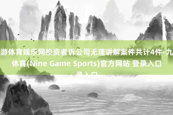 九游体育娱乐网投资者诉公司无理讲解案件共计4件-九游体育(Nine Game Sports)官方网站 登录入口