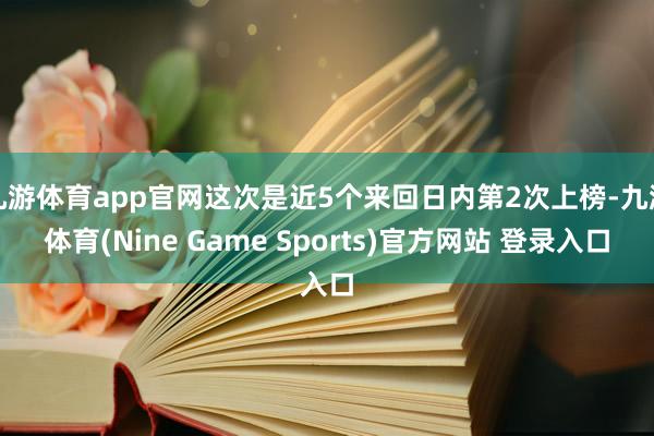 九游体育app官网这次是近5个来回日内第2次上榜-九游体育(Nine Game Sports)官方网站 登录入口