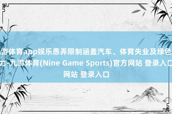 九游体育app娱乐愚弄限制涵盖汽车、体育失业及绿色动力-九游体育(Nine Game Sports)官方网站 登录入口