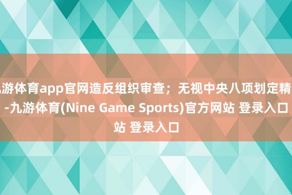 九游体育app官网造反组织审查；无视中央八项划定精神-九游体育(Nine Game Sports)官方网站 登录入口