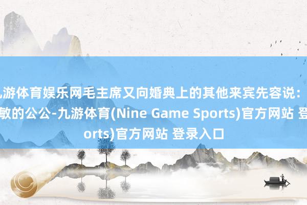 九游体育娱乐网毛主席又向婚典上的其他来宾先容说：“这是李敏的公公-九游体育(Nine Game Sports)官方网站 登录入口