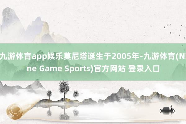 九游体育app娱乐莫尼塔诞生于2005年-九游体育(Nine Game Sports)官方网站 登录入口