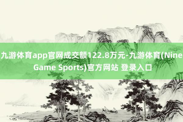 九游体育app官网成交额122.8万元-九游体育(Nine Game Sports)官方网站 登录入口