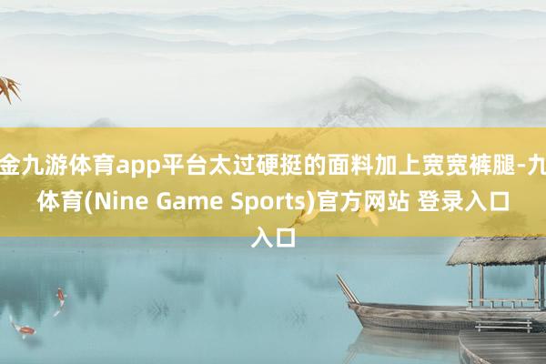 现金九游体育app平台太过硬挺的面料加上宽宽裤腿-九游体育(Nine Game Sports)官方网站 登录入口