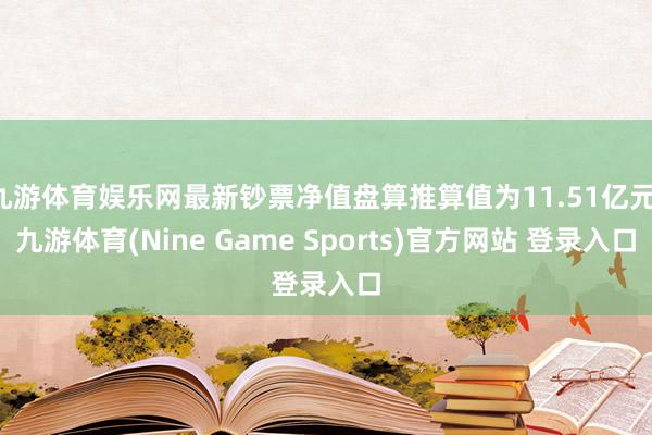 九游体育娱乐网最新钞票净值盘算推算值为11.51亿元-九游体育(Nine Game Sports)官方网站 登录入口