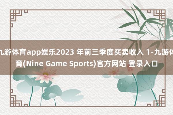 九游体育app娱乐2023 年前三季度买卖收入 1-九游体育(Nine Game Sports)官方网站 登录入口