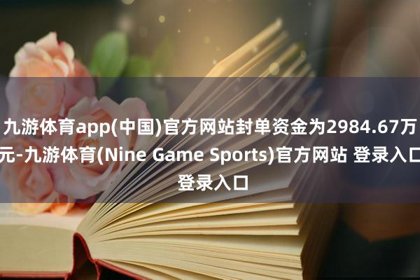 九游体育app(中国)官方网站封单资金为2984.67万元-九游体育(Nine Game Sports)官方网站 登录入口