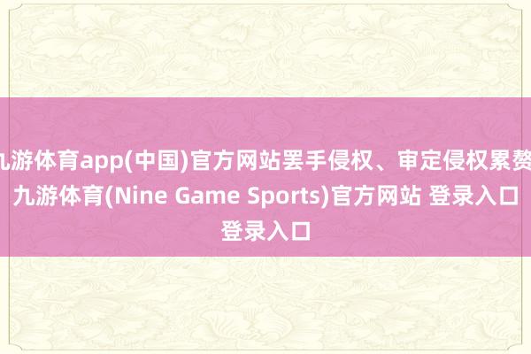 九游体育app(中国)官方网站罢手侵权、审定侵权累赘-九游体育(Nine Game Sports)官方网站 登录入口