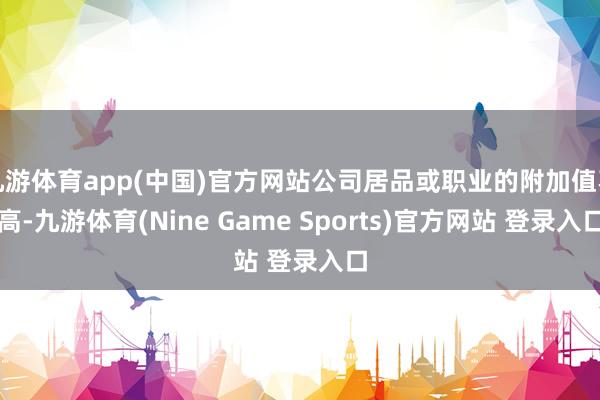 九游体育app(中国)官方网站公司居品或职业的附加值不高-九游体育(Nine Game Sports)官方网站 登录入口