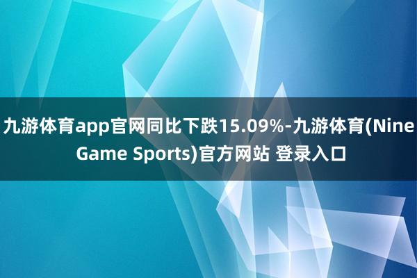 九游体育app官网同比下跌15.09%-九游体育(Nine Game Sports)官方网站 登录入口