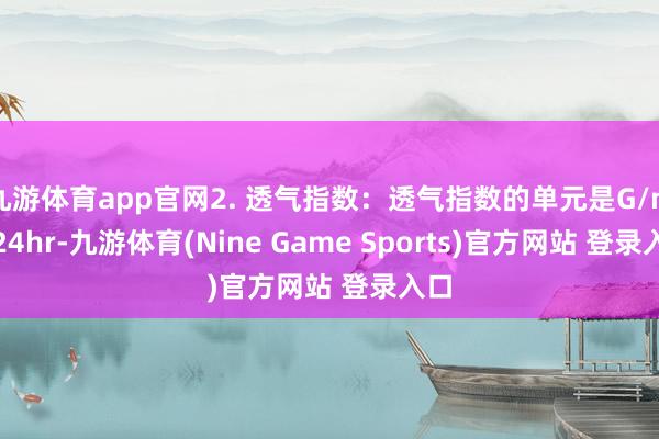 九游体育app官网2. 透气指数：透气指数的单元是G/m²/24hr-九游体育(Nine Game Sports)官方网站 登录入口