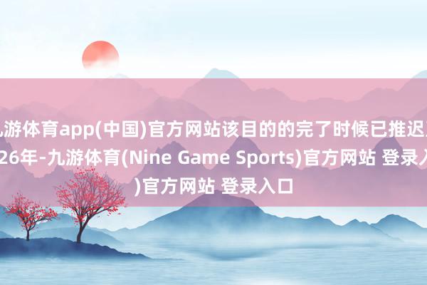 九游体育app(中国)官方网站该目的的完了时候已推迟至2026年-九游体育(Nine Game Sports)官方网站 登录入口